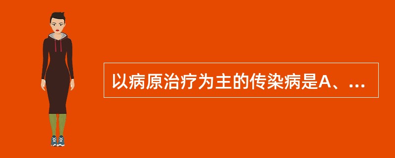 以病原治疗为主的传染病是A、乙型脑炎B、肾综合征出血热C、霍乱D、恙虫病E、水痘