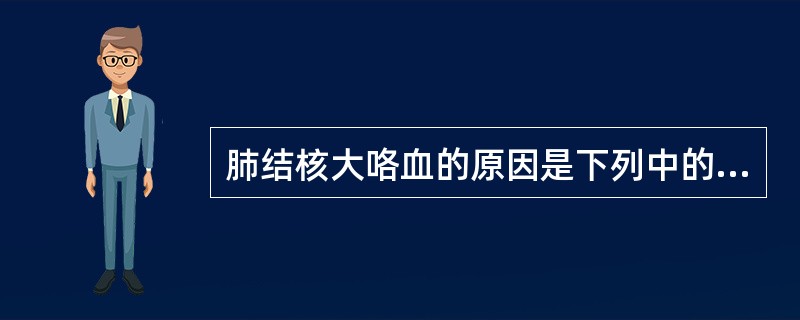 肺结核大咯血的原因是下列中的A、肺间质受累B、肺实质病变C、支气管黏膜受损D、肺