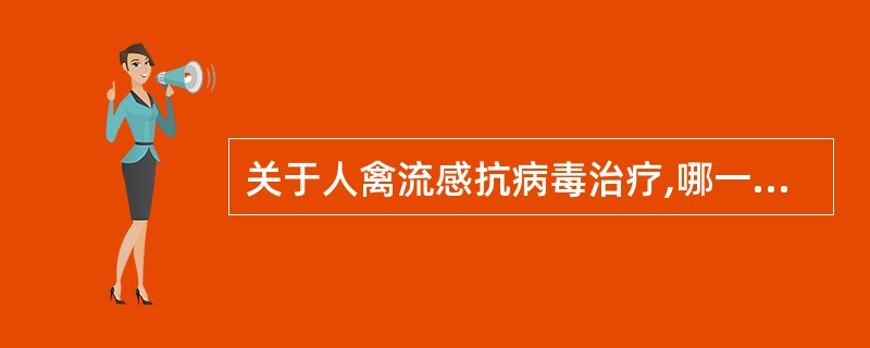 关于人禽流感抗病毒治疗,哪一项是错误的A、抗病毒治疗应早期开始B、用离子通道和神