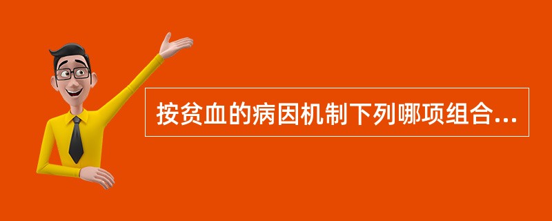 按贫血的病因机制下列哪项组合是错误的A、红细胞破坏过多£­慢性感染性贫血B、红细