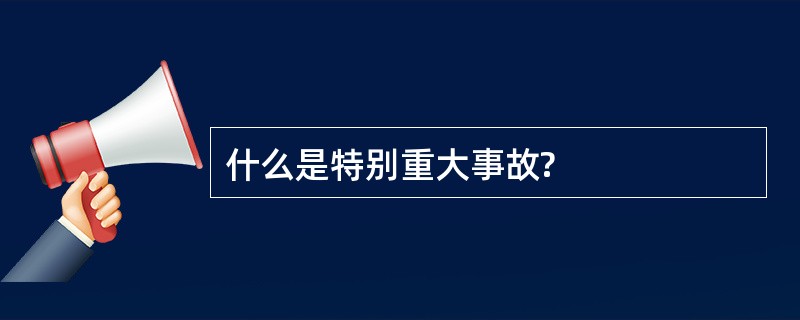 什么是特别重大事故?