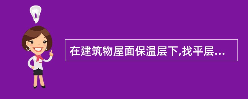 在建筑物屋面保温层下,找平层之上,通常应设一道防潮层又称隔气层。 ( )