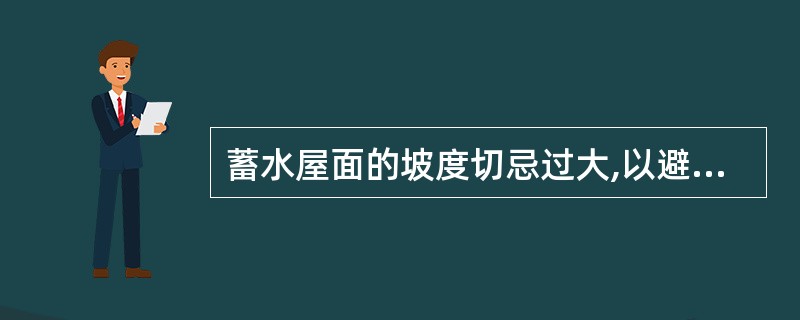 蓄水屋面的坡度切忌过大,以避免结构因荷载不均匀而出现开裂、不均匀沉降等严重的质量
