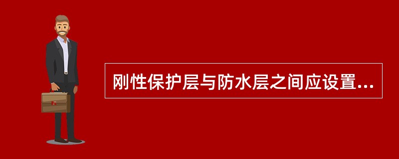 刚性保护层与防水层之间应设置隔离层,隔离层应平整,起到完全隔离的作用,与女儿墙之