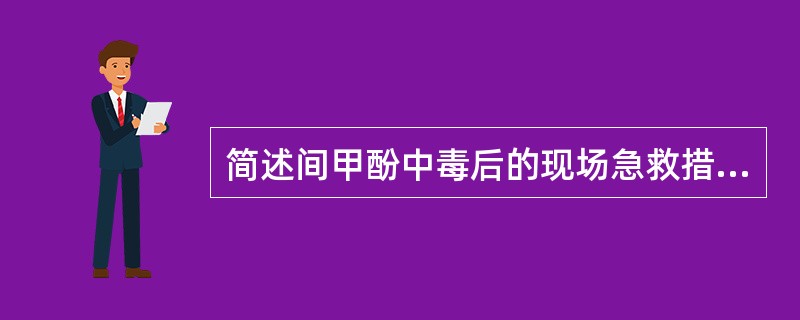 简述间甲酚中毒后的现场急救措施。