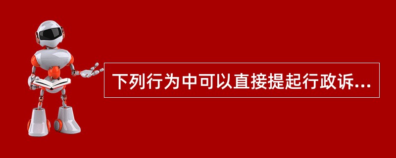 下列行为中可以直接提起行政诉讼的有()。