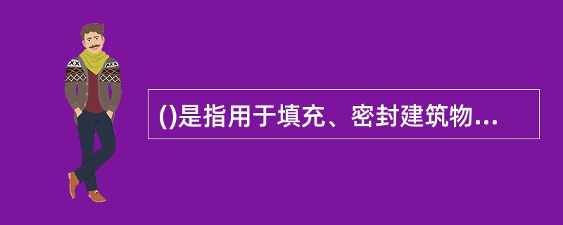 ()是指用于填充、密封建筑物的板缝、分格缝、檐口与屋面的交接处、水落口周围、管道