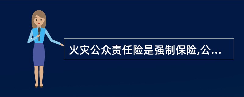 火灾公众责任险是强制保险,公众聚集场所和生产、储存、运输、销售易燃易爆危险品的企