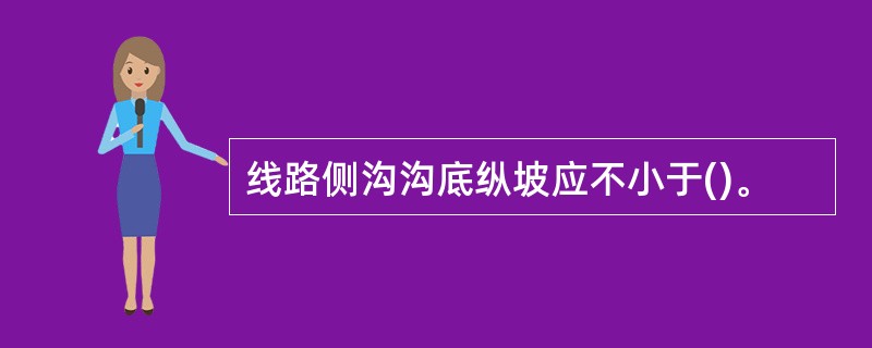 线路侧沟沟底纵坡应不小于()。