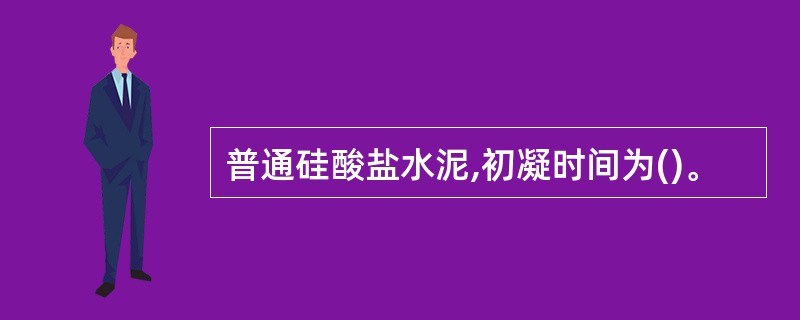 普通硅酸盐水泥,初凝时间为()。