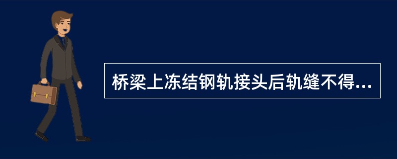 桥梁上冻结钢轨接头后轨缝不得大于()。