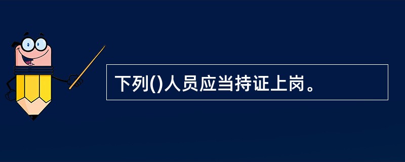 下列()人员应当持证上岗。