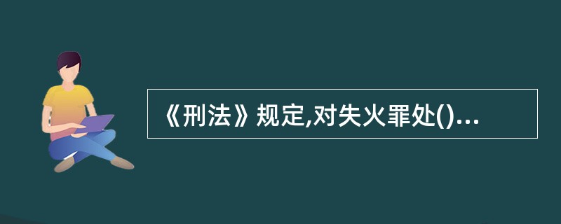 《刑法》规定,对失火罪处()以上七年以下有期徒刑。情节较轻的,处三年以下有期徒刑