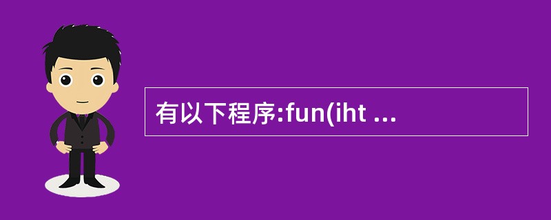 有以下程序:fun(iht a,int b){if(a>b)return(a);