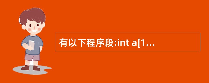 有以下程序段:int a[10]={1,2,3,4,5,6,7,8,9,10},