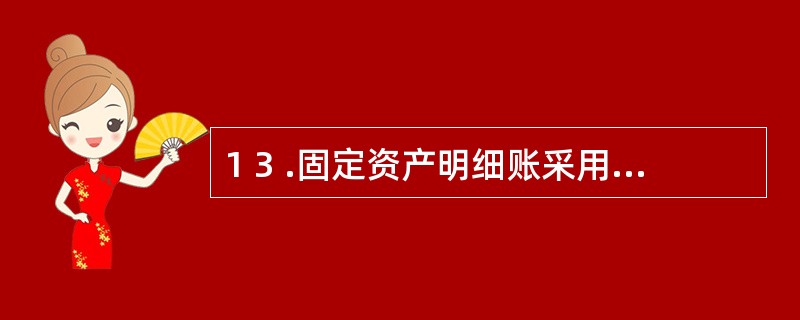 1 3 .固定资产明细账采用( ) 。 A .订本式账簿 B .卡片式账簿 C