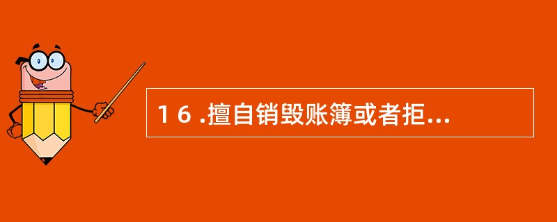 1 6 .擅自销毁账簿或者拒不提供纳税资料的,税务机关有权核定其应纳税额。 (