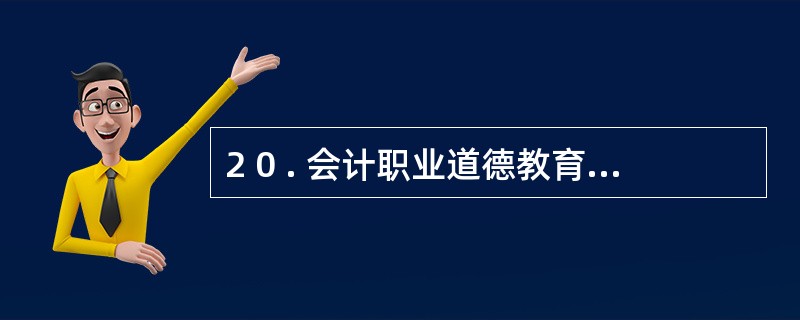 2 0 . 会计职业道德教育的接受教育( 即外在教育) , 是以职业责任、 职业