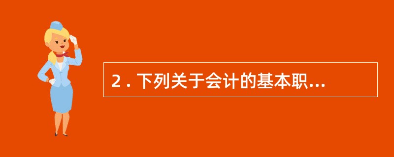 2 . 下列关于会计的基本职能,说法错误的是( ) 。 A .会计核算主要是以数