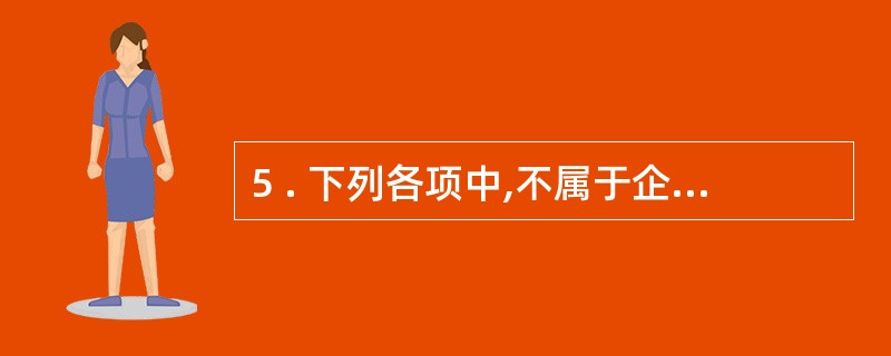 5 . 下列各项中,不属于企业所有者权益组成部分的有( ) 。 A .股本 B