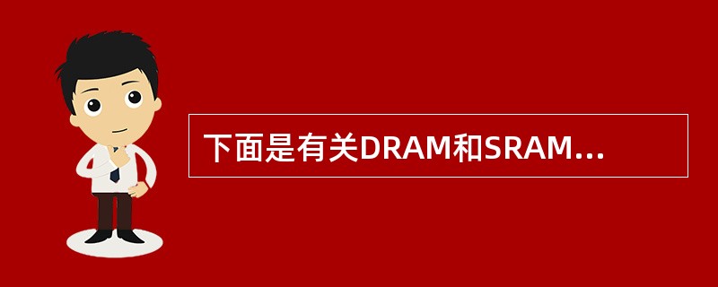 下面是有关DRAM和SRAM存储器芯片的叙述:Ⅰ.DRAM芯片的集成度比SRAM