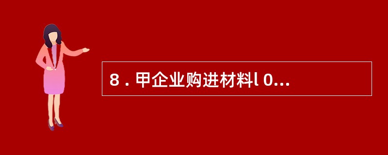 8 . 甲企业购进材料l 0 0 吨,货款l 0 0 0 0 0 0 元,装卸费