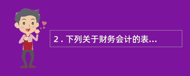 2 . 下列关于财务会计的表述中,不正确的是( ) 。 A ·财务会计侧重于向企