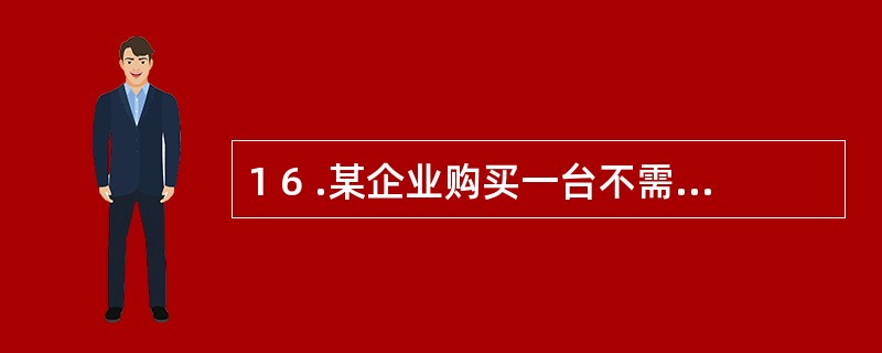 1 6 .某企业购买一台不需安装的机器设备,其发生的下列支出中,应计入该机器设备