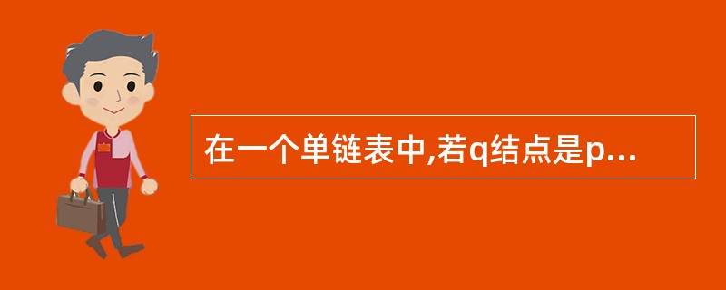 在一个单链表中,若q结点是p结点的前驱结点,若在q与p之间插入结点s,则执行()