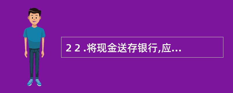 2 2 .将现金送存银行,应填制的记账凭证是( ) 。 A .库存现金收款凭证
