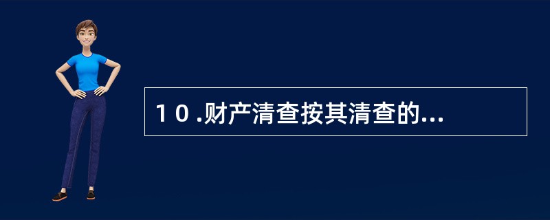 1 0 .财产清查按其清查的对象和范围可分为( ) 。 A .全面清查 B .定