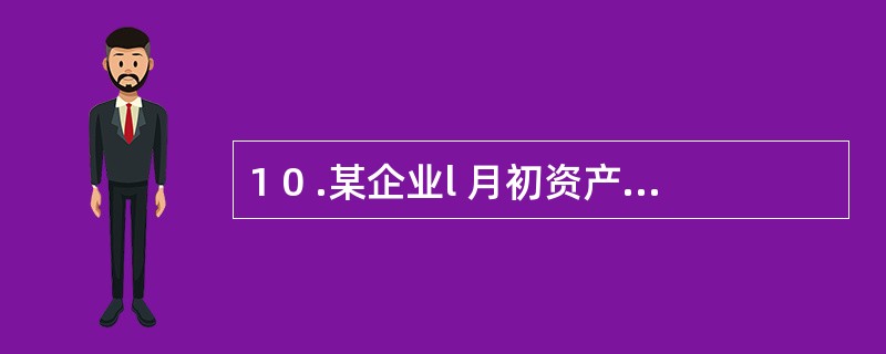 1 0 .某企业l 月初资产总额为2 0 0 0 0 0 元,负债总额为8 0