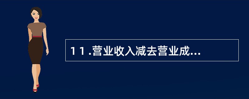 1 1 .营业收入减去营业成本、营业税金及附加,减去销售费用、管理费用和财务费用