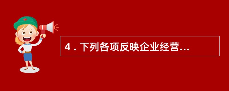 4 . 下列各项反映企业经营成果的会计要素有( ) 。 A .利润 B .收入