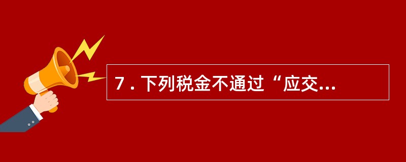 7 . 下列税金不通过“应交税金”科目核算的是( ) 。 A .印花税 B .增