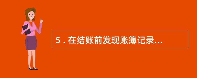 5 . 在结账前发现账簿记录有文字或数字错误,而记账凭证没有错误,采用红字更正法