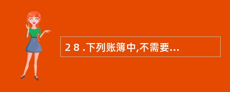 2 8 .下列账簿中,不需要每年进行更换的账簿是( ) 。 A .现金日记账 B