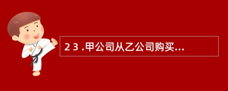 2 3 .甲公司从乙公司购买材料一批,价款为l 8 8 0 0 元,甲公司采用计