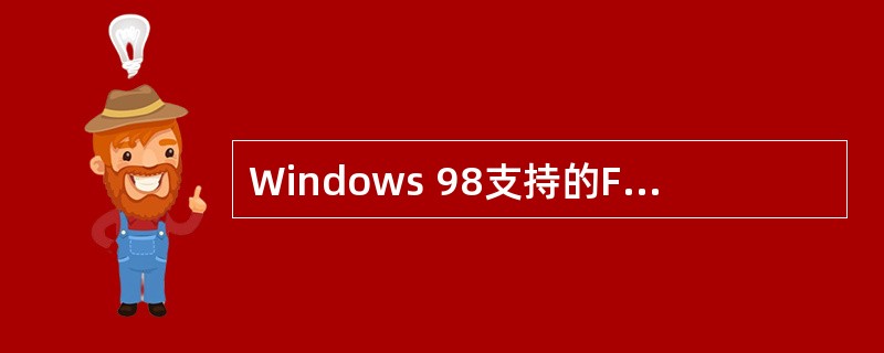 Windows 98支持的FAT文件系统有FAT12、FAT16和FAT32,其