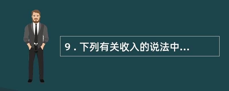 9 . 下列有关收入的说法中,正确的是( ) 。 A .收入在扣除相关成本费用后