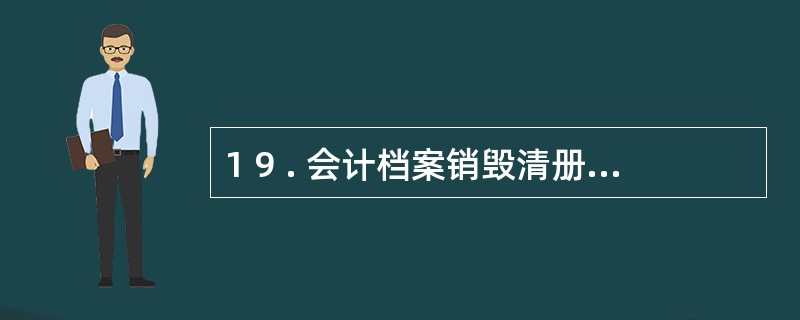 1 9 . 会计档案销毁清册中应列明所销毁会计档案的( ) 等内容。 A . 起