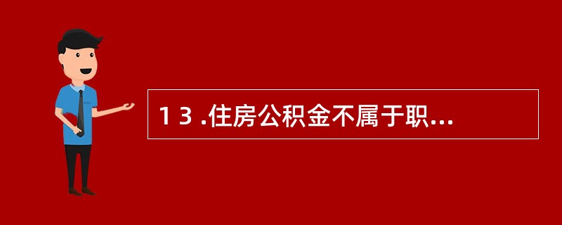 1 3 .住房公积金不属于职工薪酬。 ( )