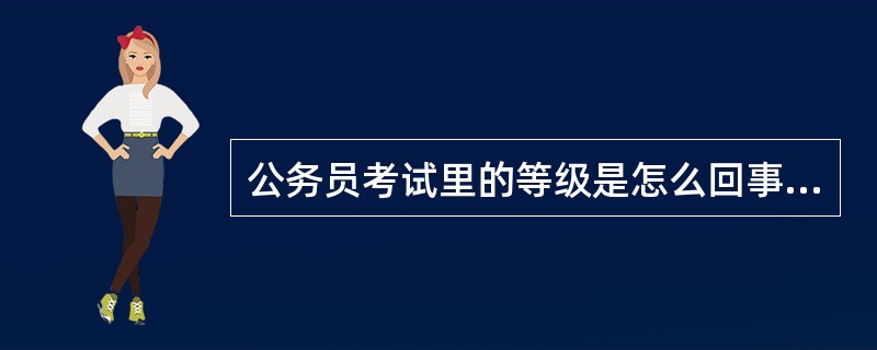 公务员考试里的等级是怎么回事?还有类型是怎么回事?