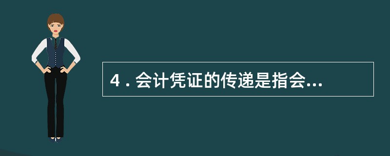 4 . 会计凭证的传递是指会计凭证从取得或填制时起至归档保管过程中, 在单位内部