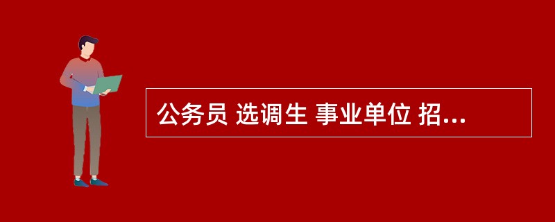 公务员 选调生 事业单位 招 警 军转干 村 官 教 师,这些都什么意思