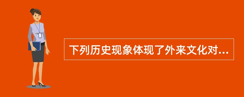 下列历史现象体现了外来文化对中华文明影响的是