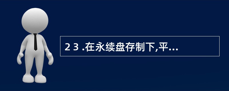 2 3 .在永续盘存制下,平时( ) 。 A .只在账簿中登记财产物资的增加数,