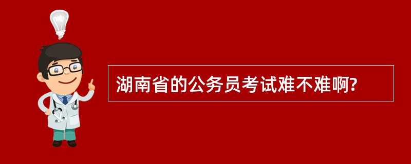 湖南省的公务员考试难不难啊?