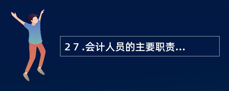 2 7 .会计人员的主要职责中不包括( ) 。 A .进行会计核算 B .实行会