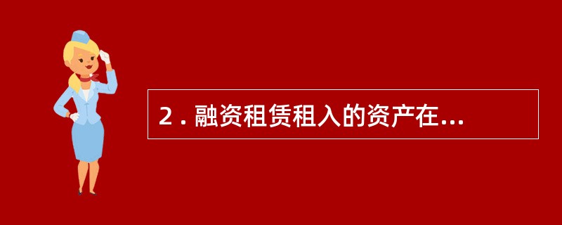 2 . 融资租赁租入的资产在会计核算上视为承租企业的资产进行核算。 (